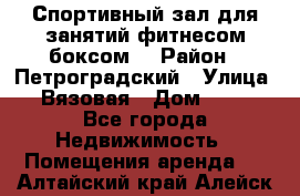 Спортивный зал для занятий фитнесом,боксом. › Район ­ Петроградский › Улица ­ Вязовая › Дом ­ 10 - Все города Недвижимость » Помещения аренда   . Алтайский край,Алейск г.